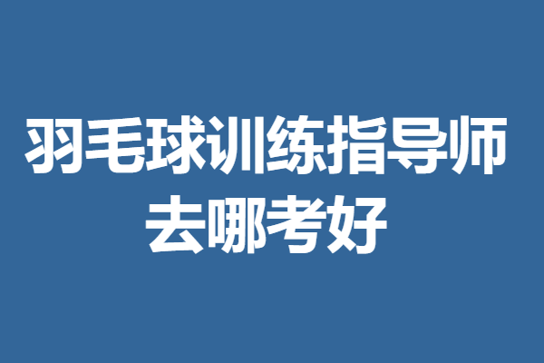 羽毛球训练指导师证书多久可以审核 去哪考羽毛球训练指导师证好